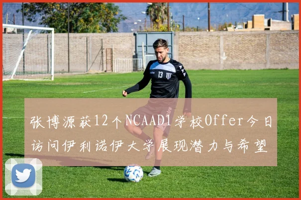 张博源获12个NCAAD1学校Offer今日访问伊利诺伊大学展现潜力与希望